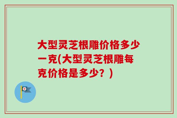大型灵芝根雕价格多少一克(大型灵芝根雕每克价格是多少?)-第1张图片-卓越灵芝孢子粉 大型灵芝根雕价格多少一克(大型灵芝根雕每克价格是多少?)-第1张图片-卓越灵芝孢子粉