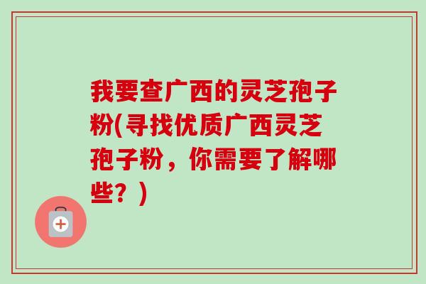 我要查广西的灵芝孢子粉(寻找优质广西灵芝孢子粉,你需要了解哪些?)-第1张图片-卓越灵芝孢子粉 我要查广西的灵芝孢子粉(寻找优质广西灵芝孢子粉,你需要了解哪些?)-第1张图片-卓越灵芝孢子粉