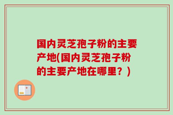 国内灵芝孢子粉的主要产地(国内灵芝孢子粉的主要产地在哪里？)-第1张图片-卓越灵芝孢子粉