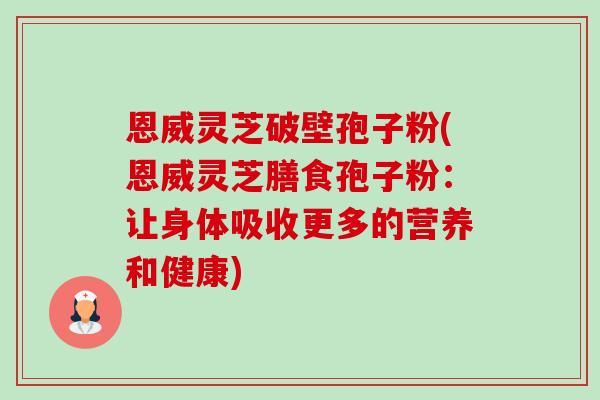 恩威灵芝破壁孢子粉(恩威灵芝膳食孢子粉:让身体吸收更多的营养和健康)-第1张图片-卓越灵芝孢子粉 恩威灵芝破壁孢子粉(恩威灵芝膳食孢子粉:让身体吸收更多的营养和健康)-第1张图片-卓越灵芝孢子粉