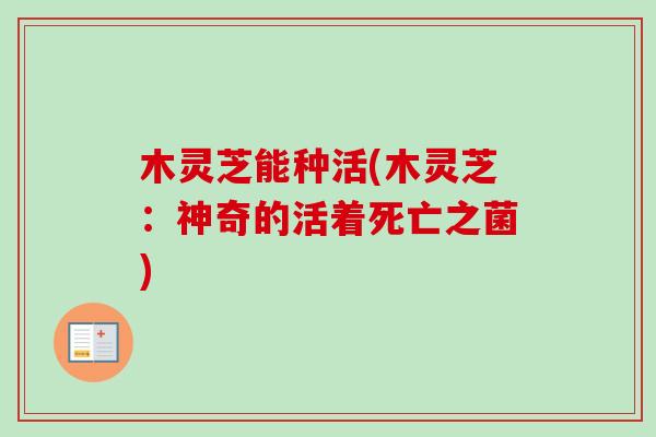 木灵芝能种活(木灵芝:神奇的活着死亡之菌)-第1张图片-卓越灵芝孢子粉 木灵芝能种活(木灵芝:神奇的活着死亡之菌)-第1张图片-卓越灵芝孢子粉