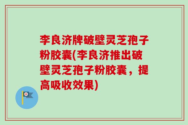 李良济牌破壁灵芝孢子粉胶囊(李良济推出破壁灵芝孢子粉胶囊,提高吸收效果)-第1张图片-卓越灵芝孢子粉 李良济牌破壁灵芝孢子粉胶囊(李良济推出破壁灵芝孢子粉胶囊,提高吸收效果)-第1张图片-卓越灵芝孢子粉