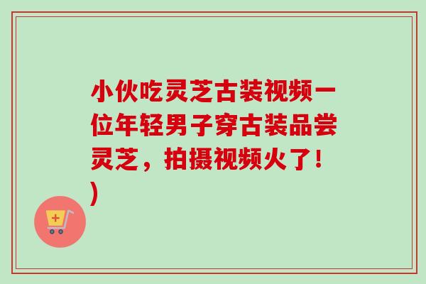 小伙吃灵芝古装视频一位年轻男子穿古装品尝灵芝,拍摄视频火了!)-第1张图片-卓越灵芝孢子粉 小伙吃灵芝古装视频一位年轻男子穿古装品尝灵芝,拍摄视频火了!)-第1张图片-卓越灵芝孢子粉