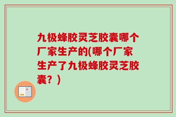 九极蜂胶灵芝胶囊哪个厂家生产的(哪个厂家生产了九极蜂胶灵芝胶囊？)-第1张图片-卓越灵芝孢子粉