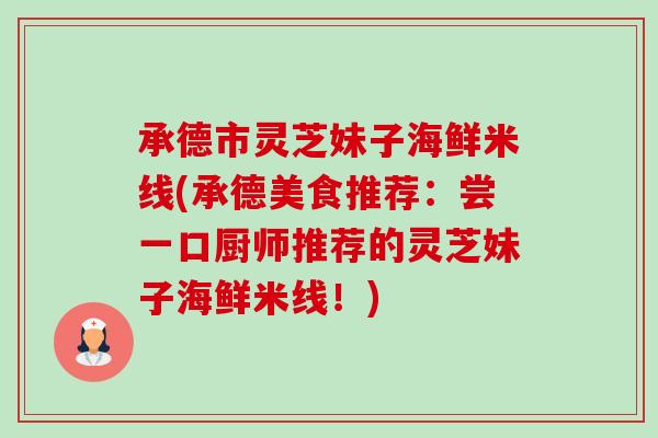 承德市灵芝妹子海鲜米线(承德美食推荐：尝一口厨师推荐的灵芝妹子海鲜米线！)-第1张图片-卓越灵芝孢子粉