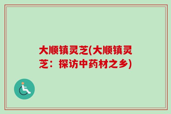 大顺镇灵芝(大顺镇灵芝:探访中药材之乡)-第1张图片-卓越灵芝孢子粉 大顺镇灵芝(大顺镇灵芝:探访中药材之乡)-第1张图片-卓越灵芝孢子粉