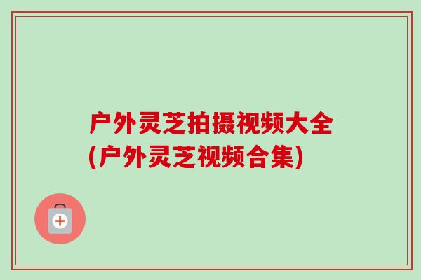 户外灵芝拍摄视频大全(户外灵芝视频合集)-第1张图片-卓越灵芝孢子粉 户外灵芝拍摄视频大全(户外灵芝视频合集)-第1张图片-卓越灵芝孢子粉