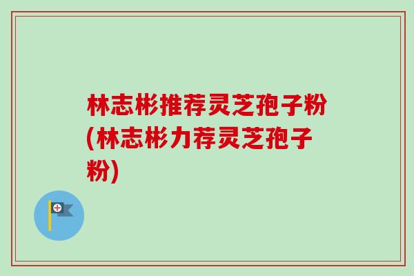 林志彬推荐灵芝孢子粉(林志彬力荐灵芝孢子粉)-第1张图片-卓越灵芝孢子粉 林志彬推荐灵芝孢子粉(林志彬力荐灵芝孢子粉)-第1张图片-卓越灵芝孢子粉