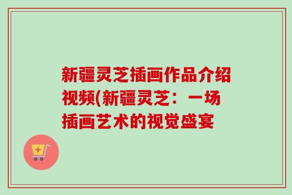 新疆灵芝插画作品介绍视频(新疆灵芝:一场插画艺术的视觉盛宴-第1张图片-卓越灵芝孢子粉 新疆灵芝插画作品介绍视频(新疆灵芝:一场插画艺术的视觉盛宴-第1张图片-卓越灵芝孢子粉