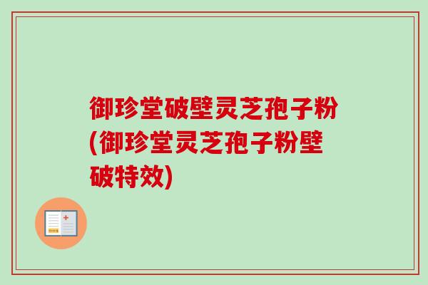 御珍堂破壁灵芝孢子粉(御珍堂灵芝孢子粉壁破特效)-第1张图片-卓越灵芝孢子粉 御珍堂破壁灵芝孢子粉(御珍堂灵芝孢子粉壁破特效)-第1张图片-卓越灵芝孢子粉