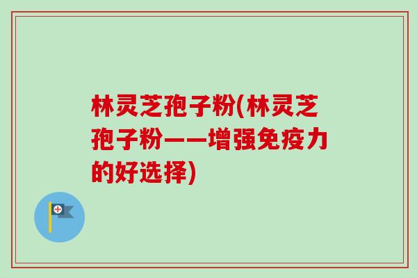 林灵芝孢子粉(林灵芝孢子粉——增强免疫力的好选择)-第1张图片-卓越灵芝孢子粉 林灵芝孢子粉(林灵芝孢子粉——增强免疫力的好选择)-第1张图片-卓越灵芝孢子粉