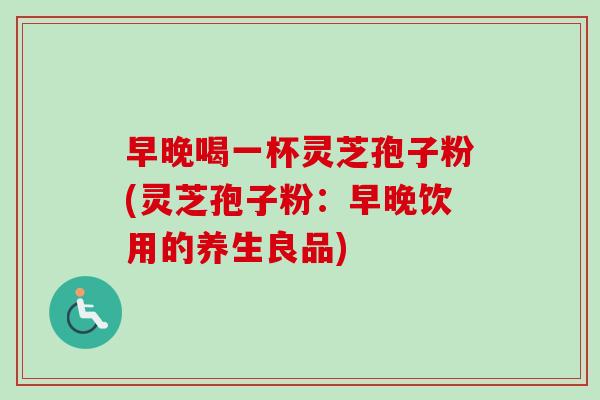 早晚喝一杯灵芝孢子粉(灵芝孢子粉：早晚饮用的养生良品)-第1张图片-卓越灵芝孢子粉