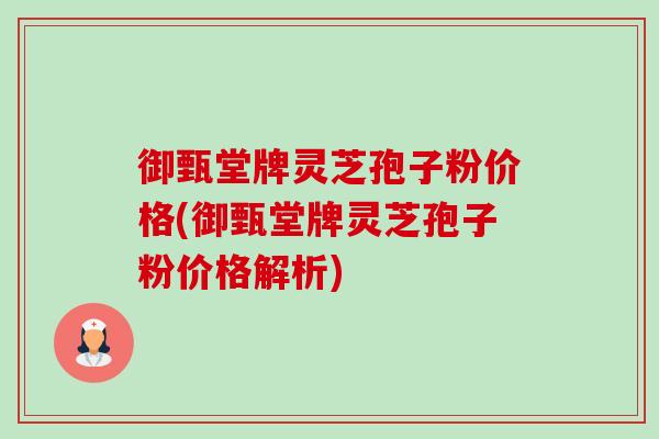 御甄堂牌灵芝孢子粉价格(御甄堂牌灵芝孢子粉价格解析)-第1张图片-卓越灵芝孢子粉 御甄堂牌灵芝孢子粉价格(御甄堂牌灵芝孢子粉价格解析)-第1张图片-卓越灵芝孢子粉