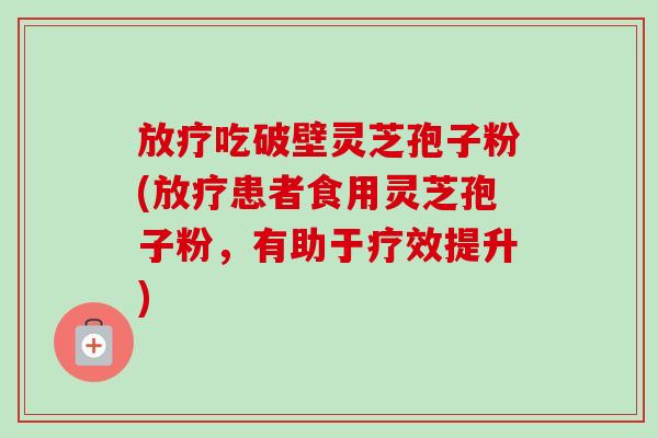 放疗吃破壁灵芝孢子粉(放疗患者食用灵芝孢子粉，有助于疗效提升)-第1张图片-卓越灵芝孢子粉