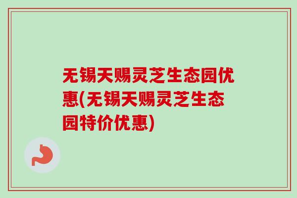 无锡天赐灵芝生态园优惠(无锡天赐灵芝生态园特价优惠)-第1张图片-卓越灵芝孢子粉 无锡天赐灵芝生态园优惠(无锡天赐灵芝生态园特价优惠)-第1张图片-卓越灵芝孢子粉