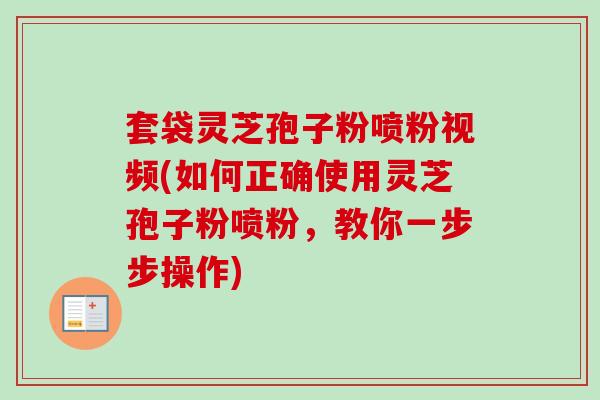 套袋灵芝孢子粉喷粉视频(如何正确使用灵芝孢子粉喷粉,教你一步步操作)-第1张图片-卓越灵芝孢子粉 套袋灵芝孢子粉喷粉视频(如何正确使用灵芝孢子粉喷粉,教你一步步操作)-第1张图片-卓越灵芝孢子粉
