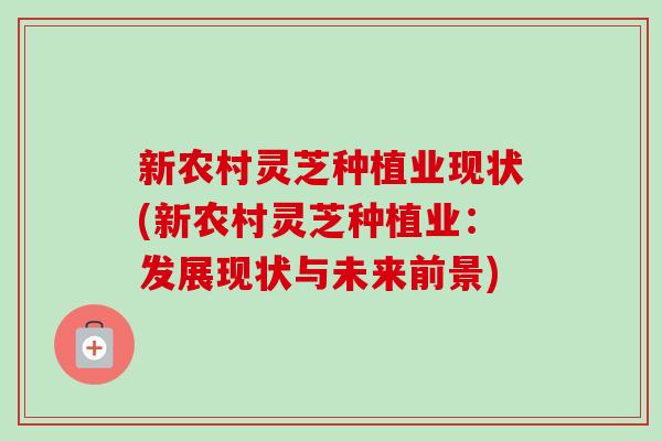 新农村灵芝种植业现状(新农村灵芝种植业:发展现状与未来前景)-第1张图片-卓越灵芝孢子粉 新农村灵芝种植业现状(新农村灵芝种植业:发展现状与未来前景)-第1张图片-卓越灵芝孢子粉