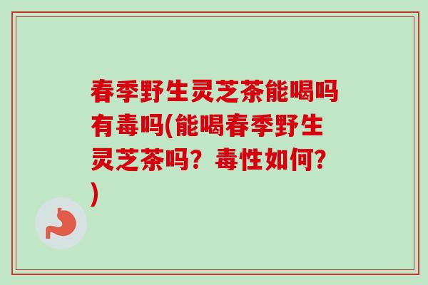 春季野生灵芝茶能喝吗有毒吗(能喝春季野生灵芝茶吗?毒性如何?)-第1张图片-卓越灵芝孢子粉 春季野生灵芝茶能喝吗有毒吗(能喝春季野生灵芝茶吗?毒性如何?)-第1张图片-卓越灵芝孢子粉