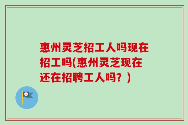 惠州灵芝招工人吗现在招工吗(惠州灵芝现在还在招聘工人吗?)-第1张图片-卓越灵芝孢子粉 惠州灵芝招工人吗现在招工吗(惠州灵芝现在还在招聘工人吗?)-第1张图片-卓越灵芝孢子粉