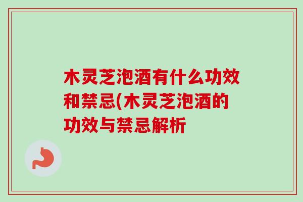 木灵芝泡酒有什么功效和禁忌(木灵芝泡酒的功效与禁忌解析-第1张图片-卓越灵芝孢子粉