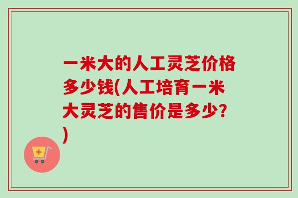 一米大的人工灵芝价格多少钱(人工培育一米大灵芝的售价是多少?)-第1张图片-卓越灵芝孢子粉 一米大的人工灵芝价格多少钱(人工培育一米大灵芝的售价是多少?)-第1张图片-卓越灵芝孢子粉