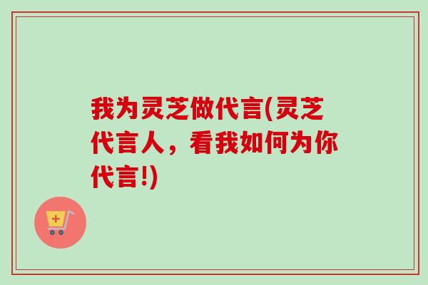 我为灵芝做代言(灵芝代言人,看我如何为你代言!)-第1张图片-卓越灵芝孢子粉 我为灵芝做代言(灵芝代言人,看我如何为你代言!)-第1张图片-卓越灵芝孢子粉