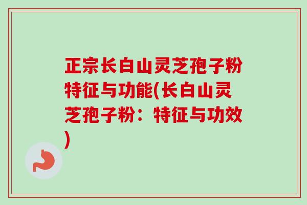 正宗长白山灵芝孢子粉特征与功能(长白山灵芝孢子粉：特征与功效)-第1张图片-卓越灵芝孢子粉