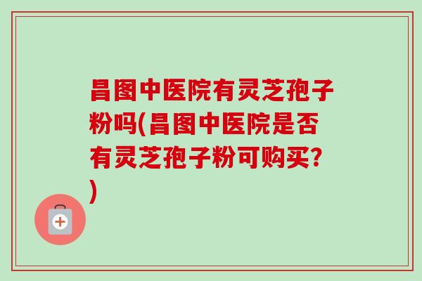 昌图中医院有灵芝孢子粉吗(昌图中医院是否有灵芝孢子粉可购买?)-第1张图片-卓越灵芝孢子粉 昌图中医院有灵芝孢子粉吗(昌图中医院是否有灵芝孢子粉可购买?)-第1张图片-卓越灵芝孢子粉