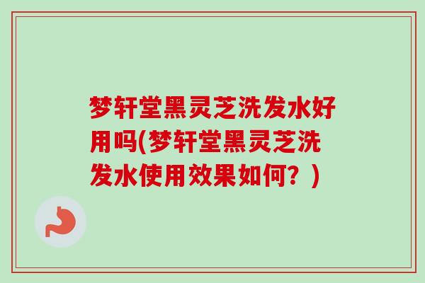 梦轩堂黑灵芝洗发水好用吗(梦轩堂黑灵芝洗发水使用效果如何?)-第1张图片-卓越灵芝孢子粉 梦轩堂黑灵芝洗发水好用吗(梦轩堂黑灵芝洗发水使用效果如何?)-第1张图片-卓越灵芝孢子粉
