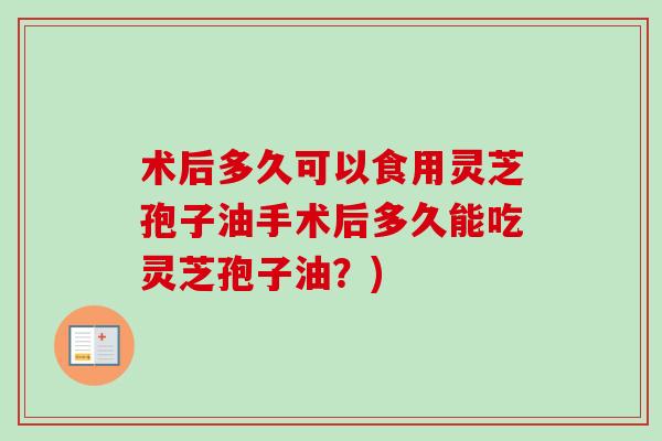 术后多久可以食用灵芝孢子油手术后多久能吃灵芝孢子油?)-第1张图片-卓越灵芝孢子粉 术后多久可以食用灵芝孢子油手术后多久能吃灵芝孢子油?)-第1张图片-卓越灵芝孢子粉