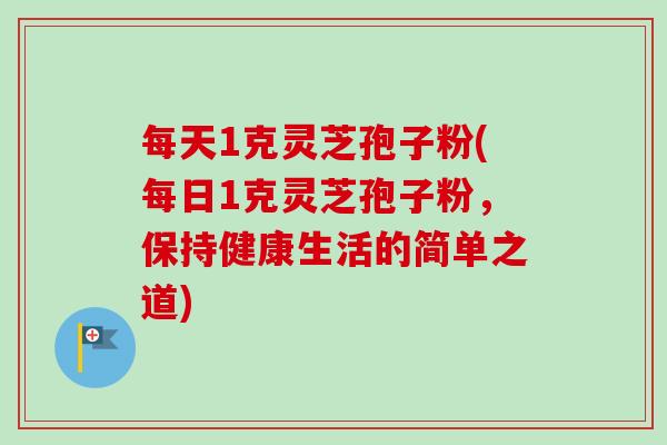 每天1克灵芝孢子粉(每日1克灵芝孢子粉,保持健康生活的简单之道)-第1张图片-卓越灵芝孢子粉 每天1克灵芝孢子粉(每日1克灵芝孢子粉,保持健康生活的简单之道)-第1张图片-卓越灵芝孢子粉