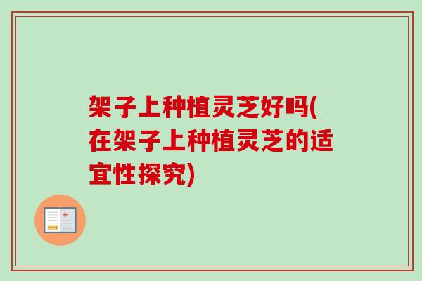 架子上种植灵芝好吗(在架子上种植灵芝的适宜性探究)-第1张图片-卓越灵芝孢子粉 架子上种植灵芝好吗(在架子上种植灵芝的适宜性探究)-第1张图片-卓越灵芝孢子粉