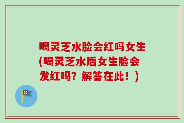 喝灵芝水脸会红吗女生(喝灵芝水后女生脸会发红吗?解答在此!)-第1张图片-卓越灵芝孢子粉 喝灵芝水脸会红吗女生(喝灵芝水后女生脸会发红吗?解答在此!)-第1张图片-卓越灵芝孢子粉