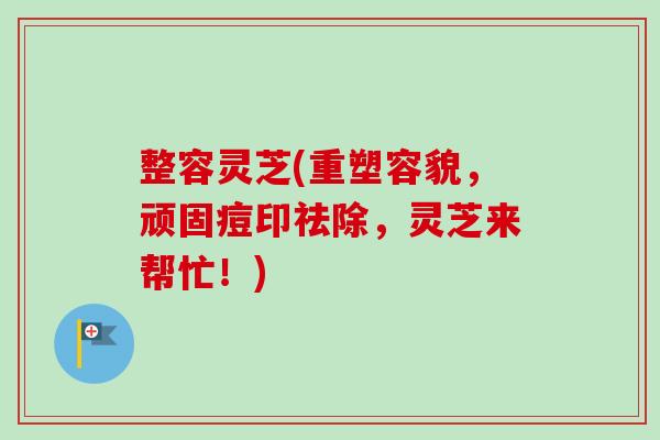 整容灵芝(重塑容貌,顽固痘印祛除,灵芝来帮忙!)-第1张图片-卓越灵芝孢子粉 整容灵芝(重塑容貌,顽固痘印祛除,灵芝来帮忙!)-第1张图片-卓越灵芝孢子粉
