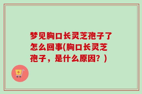 梦见胸口长灵芝孢子了怎么回事(胸口长灵芝孢子,是什么原因?)-第1张图片-卓越灵芝孢子粉 梦见胸口长灵芝孢子了怎么回事(胸口长灵芝孢子,是什么原因?)-第1张图片-卓越灵芝孢子粉