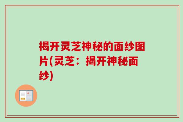 揭开灵芝神秘的面纱图片(灵芝:揭开神秘面纱)-第1张图片-卓越灵芝孢子粉 揭开灵芝神秘的面纱图片(灵芝:揭开神秘面纱)-第1张图片-卓越灵芝孢子粉