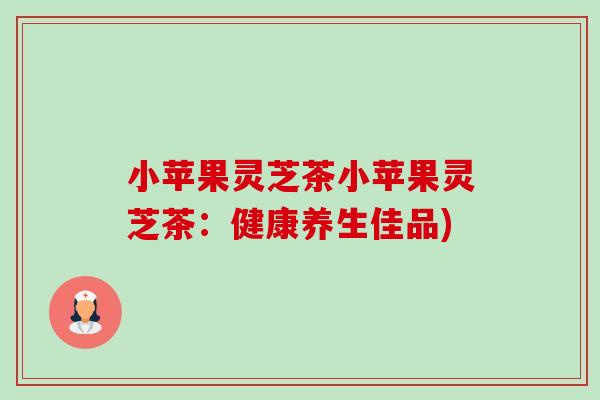 小苹果灵芝茶小苹果灵芝茶:健康养生佳品)-第1张图片-卓越灵芝孢子粉 小苹果灵芝茶小苹果灵芝茶:健康养生佳品)-第1张图片-卓越灵芝孢子粉