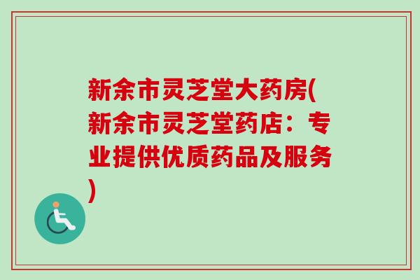 新余市灵芝堂大药房(新余市灵芝堂药店：专业提供优质药品及服务)-第1张图片-卓越灵芝孢子粉