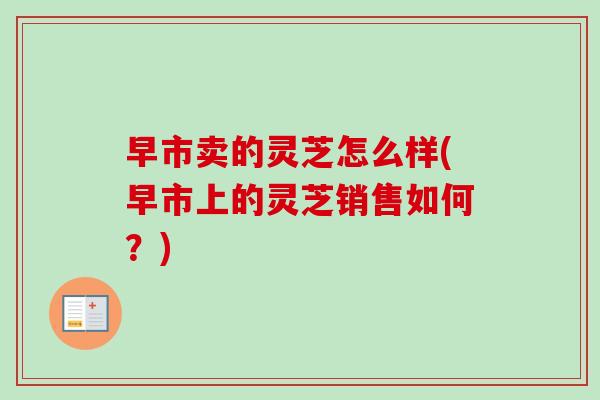 早市卖的灵芝怎么样(早市上的灵芝销售如何?)-第1张图片-卓越灵芝孢子粉 早市卖的灵芝怎么样(早市上的灵芝销售如何?)-第1张图片-卓越灵芝孢子粉