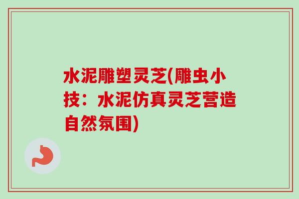 水泥雕塑灵芝(雕虫小技：水泥仿真灵芝营造自然氛围)-第1张图片-卓越灵芝孢子粉