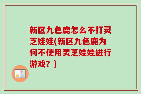 新区九色鹿怎么不打灵芝娃娃(新区九色鹿为何不使用灵芝娃娃进行游戏?)-第1张图片-卓越灵芝孢子粉 新区九色鹿怎么不打灵芝娃娃(新区九色鹿为何不使用灵芝娃娃进行游戏?)-第1张图片-卓越灵芝孢子粉