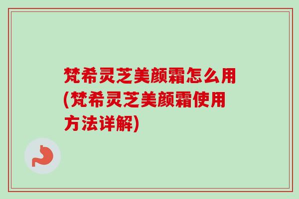 梵希灵芝美颜霜怎么用(梵希灵芝美颜霜使用方法详解)-第1张图片-卓越灵芝孢子粉 梵希灵芝美颜霜怎么用(梵希灵芝美颜霜使用方法详解)-第1张图片-卓越灵芝孢子粉