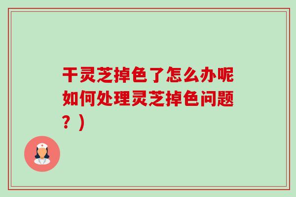 干灵芝掉色了怎么办呢如何处理灵芝掉色问题？)-第1张图片-卓越灵芝孢子粉