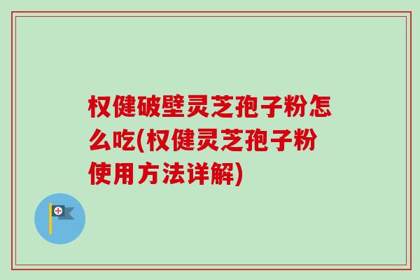 权健破壁灵芝孢子粉怎么吃(权健灵芝孢子粉使用方法详解)-第1张图片-卓越灵芝孢子粉