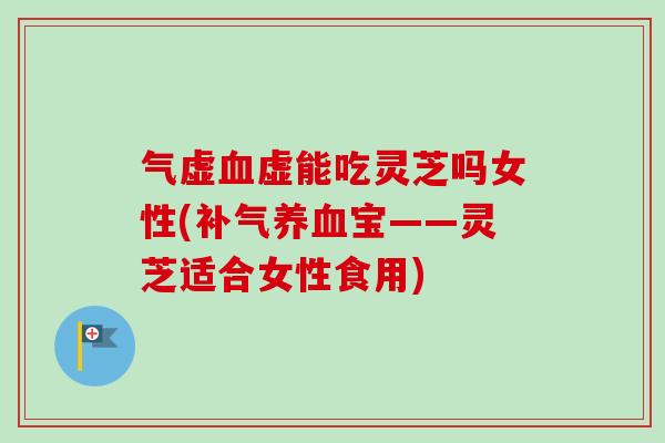 气虚血虚能吃灵芝吗女性(补气养血宝——灵芝适合女性食用)-第1张图片-卓越灵芝孢子粉 气虚血虚能吃灵芝吗女性(补气养血宝——灵芝适合女性食用)-第1张图片-卓越灵芝孢子粉