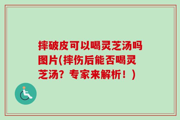 摔破皮可以喝灵芝汤吗图片(摔伤后能否喝灵芝汤?专家来解析!)-第1张图片-卓越灵芝孢子粉 摔破皮可以喝灵芝汤吗图片(摔伤后能否喝灵芝汤?专家来解析!)-第1张图片-卓越灵芝孢子粉