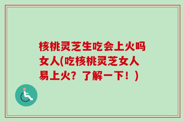 核桃灵芝生吃会上火吗女人(吃核桃灵芝女人易上火?了解一下!)-第1张图片-卓越灵芝孢子粉 核桃灵芝生吃会上火吗女人(吃核桃灵芝女人易上火?了解一下!)-第1张图片-卓越灵芝孢子粉