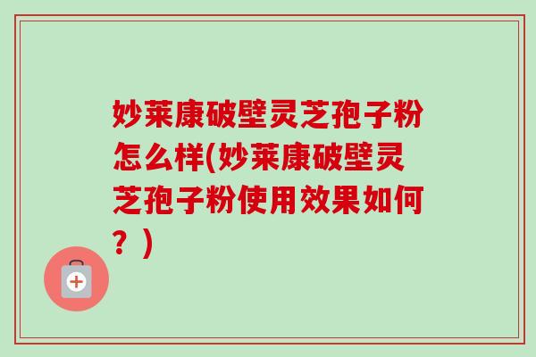 妙莱康破壁灵芝孢子粉怎么样(妙莱康破壁灵芝孢子粉使用效果如何?)-第1张图片-卓越灵芝孢子粉 妙莱康破壁灵芝孢子粉怎么样(妙莱康破壁灵芝孢子粉使用效果如何?)-第1张图片-卓越灵芝孢子粉
