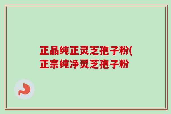 正品纯正灵芝孢子粉(正宗纯净灵芝孢子粉-第1张图片-卓越灵芝孢子粉 正品纯正灵芝孢子粉(正宗纯净灵芝孢子粉-第1张图片-卓越灵芝孢子粉