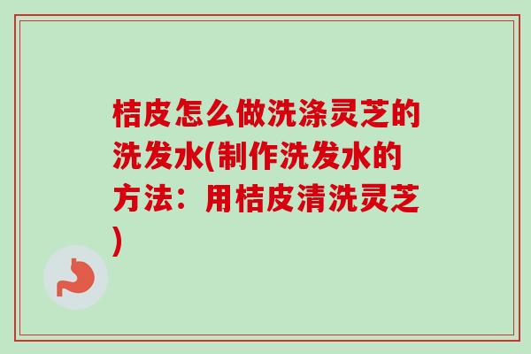 桔皮怎么做洗涤灵芝的洗发水(制作洗发水的方法:用桔皮清洗灵芝)-第1张图片-卓越灵芝孢子粉 桔皮怎么做洗涤灵芝的洗发水(制作洗发水的方法:用桔皮清洗灵芝)-第1张图片-卓越灵芝孢子粉